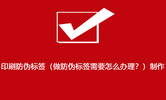 印刷防偽標(biāo)簽（做防偽標(biāo)簽需要怎么辦理？）制作